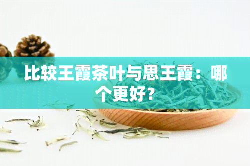 比较王霞茶叶与思王霞：哪个更好？