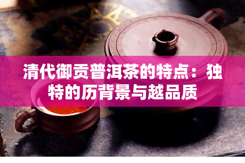 清代御贡普洱茶的特点：独特的历背景与越品质