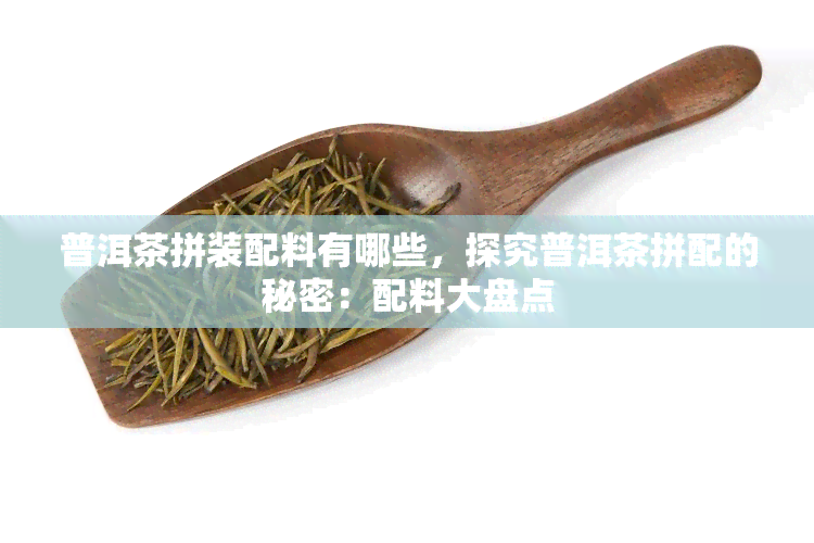 普洱茶拼装配料有哪些，探究普洱茶拼配的秘密：配料大盘点