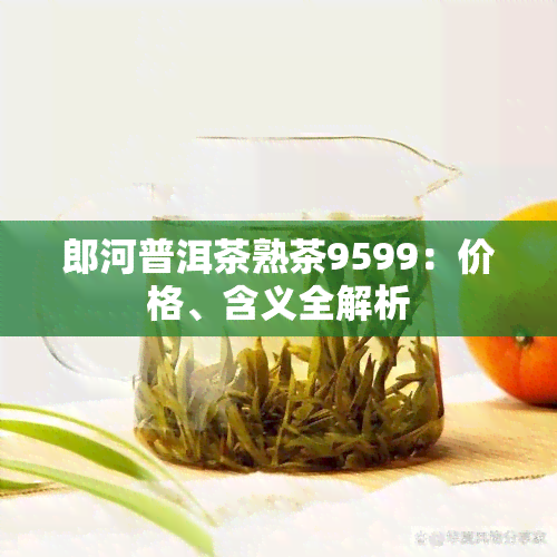 郎河普洱茶熟茶9599：价格、含义全解析