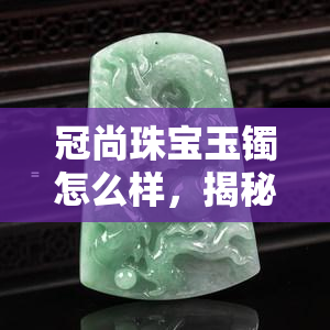 冠尚珠宝玉镯怎么样，揭秘冠尚珠宝玉镯：品质、设计与价格全面解析