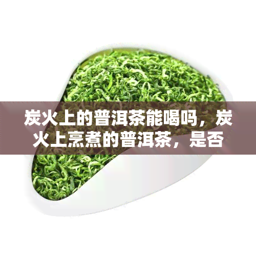 炭火上的普洱茶能喝吗，炭火上烹煮的普洱茶，是否适合饮用？