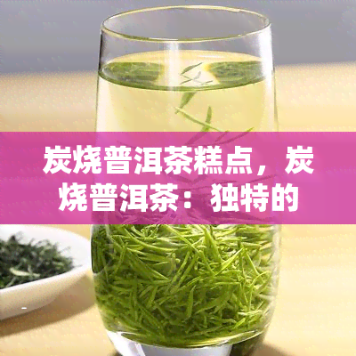 炭烧普洱茶糕点，炭烧普洱茶：独特的茶味与糕点的完美结合