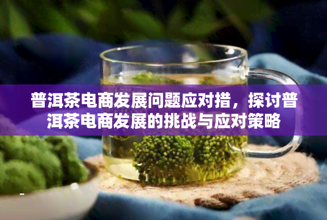 普洱茶电商发展问题应对措，探讨普洱茶电商发展的挑战与应对策略