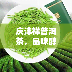 庆沣祥普洱茶，品味醇香，享受生活：庆沣祥普洱茶的独特魅力