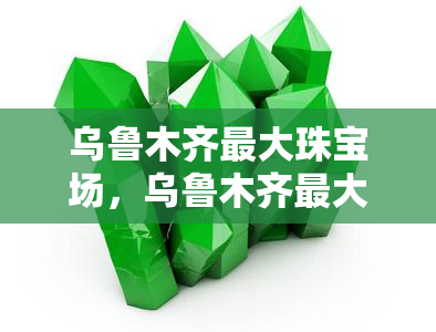 乌鲁木齐更大珠宝场，乌鲁木齐更大珠宝场：探秘璀璨宝石的世界