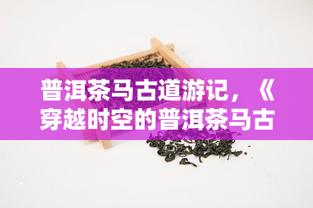 普洱茶马古道游记，《穿越时空的普洱茶马古道之旅》