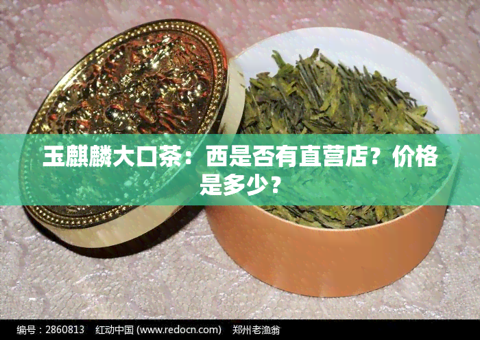 玉麒麟大口茶：西是否有直营店？价格是多少？