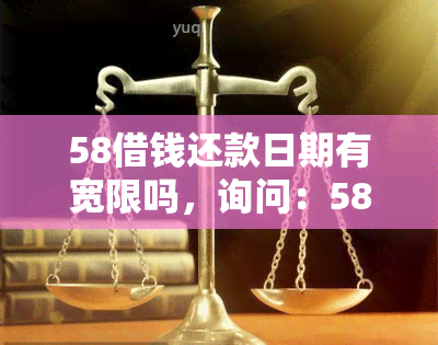 58借钱还款日期有宽限吗，询问：58借钱的还款日期是否有宽限期？