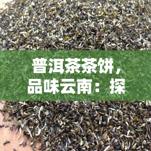 普洱茶茶饼，品味云南：探索普洱茶的魅力与制作工艺