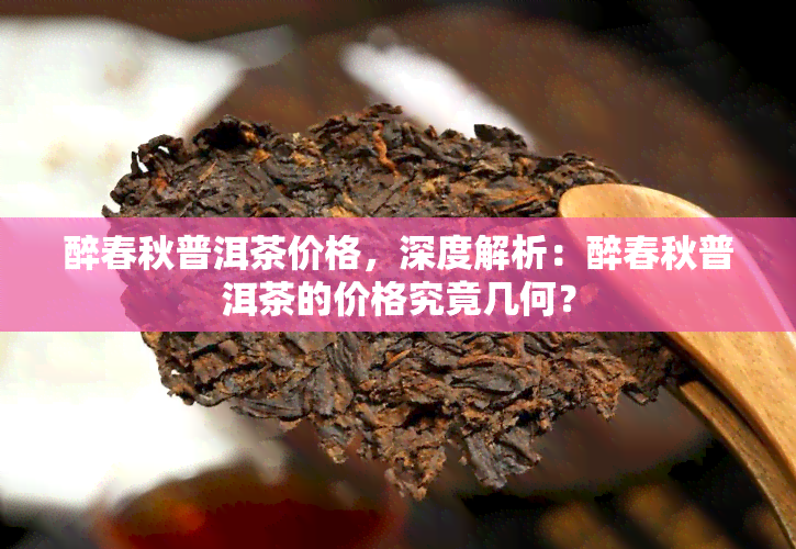 醉春秋普洱茶价格，深度解析：醉春秋普洱茶的价格究竟几何？