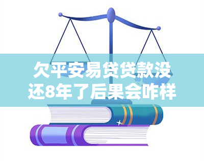 欠平安易贷贷款没还8年了后果会咋样，8年前未偿还平安易贷贷款的后果是什么？