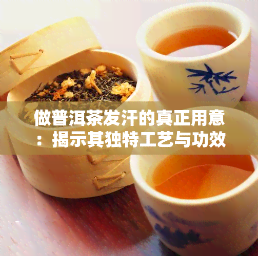 做普洱茶发汗的真正用意：揭示其独特工艺与功效