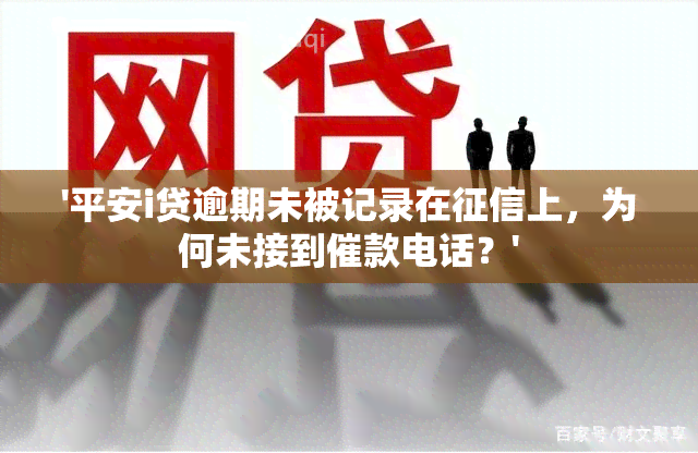 '平安i贷逾期未被记录在上，为何未接到催款电话？'