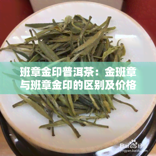 班章金印普洱茶：金班章与班章金印的区别及价格解析