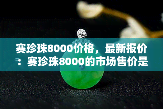 赛珍珠8000价格，最新报价：赛珍珠8000的市场售价是多少？