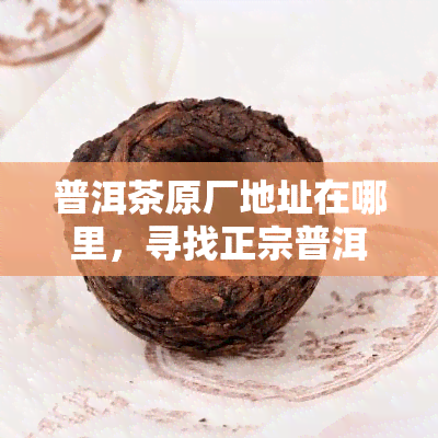 普洱茶原厂地址在哪里，寻找正宗普洱茶？了解其原厂地址在这里！