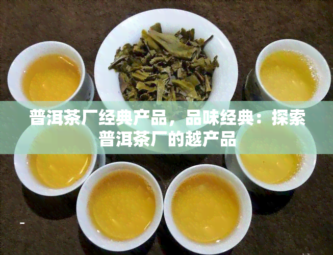 普洱茶厂经典产品，品味经典：探索普洱茶厂的越产品