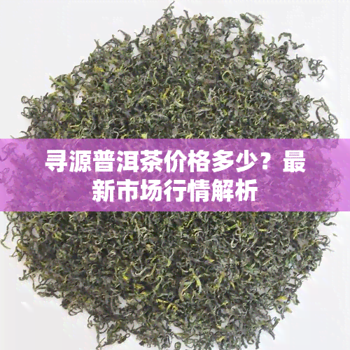 寻源普洱茶价格多少？最新市场行情解析