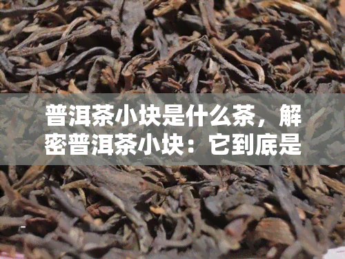 普洱茶小块是什么茶，解密普洱茶小块：它到底是一种什么茶？