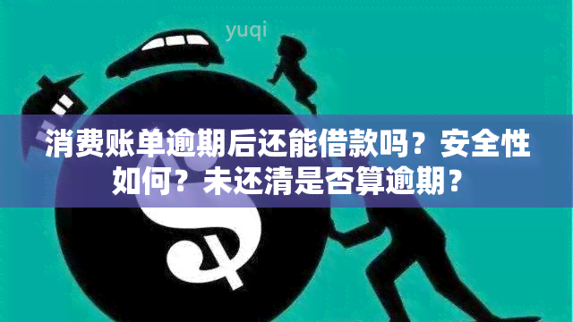 消费账单逾期后还能借款吗？安全性如何？未还清是否算逾期？