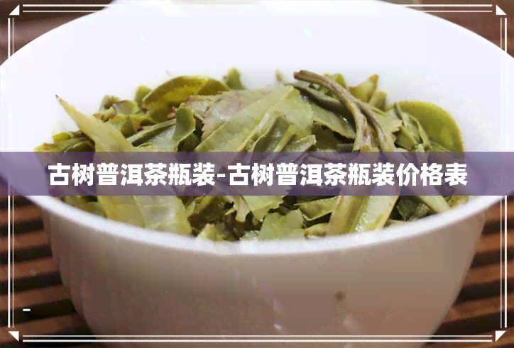 古树普洱茶瓶装-古树普洱茶瓶装价格表