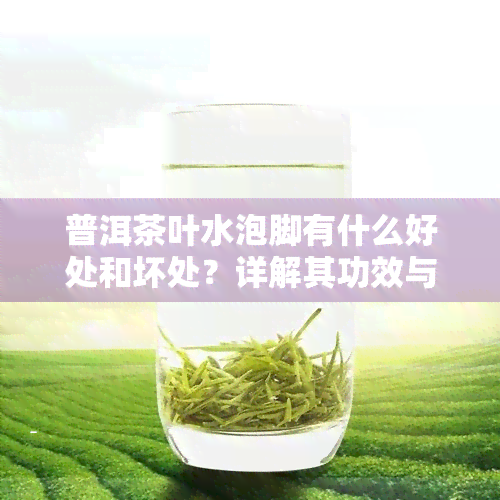 普洱茶叶水泡脚有什么好处和坏处？详解其功效与注意事