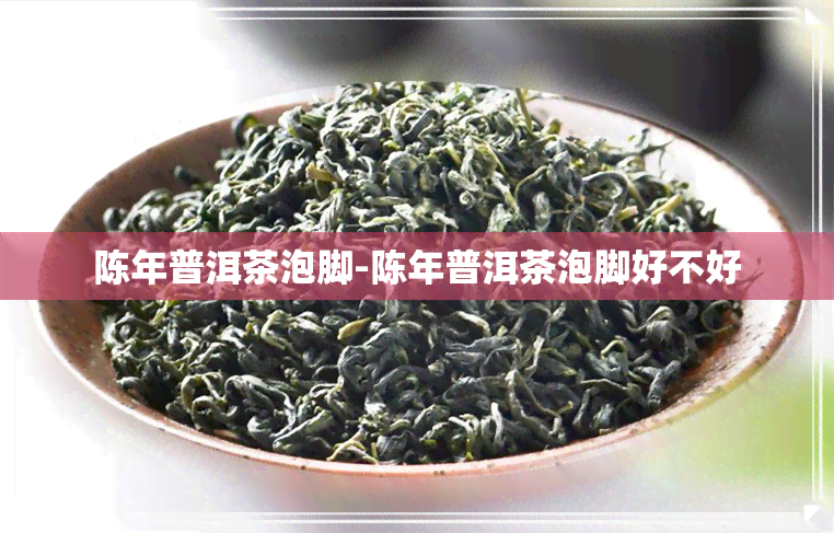 陈年普洱茶泡脚-陈年普洱茶泡脚好不好