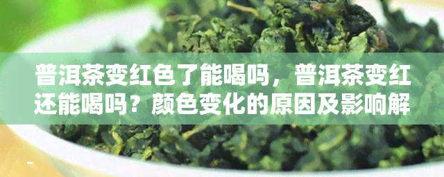 普洱茶变红色了能喝吗，普洱茶变红还能喝吗？颜色变化的原因及影响解析