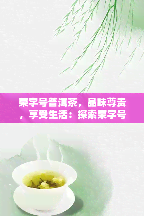 荣字号普洱茶，品味尊贵，享受生活：探索荣字号普洱茶的魅力