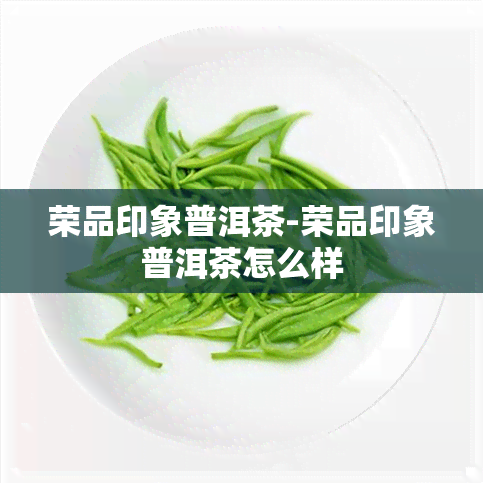 荣品印象普洱茶-荣品印象普洱茶怎么样