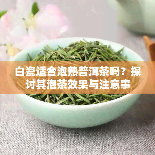 白瓷适合泡熟普洱茶吗？探讨其泡茶效果与注意事