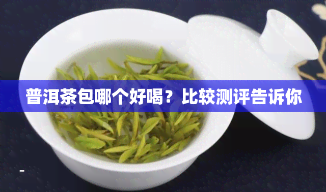 普洱茶包哪个好喝？比较测评告诉你