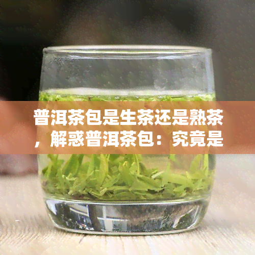 普洱茶包是生茶还是熟茶，解惑普洱茶包：究竟是生茶还是熟茶？