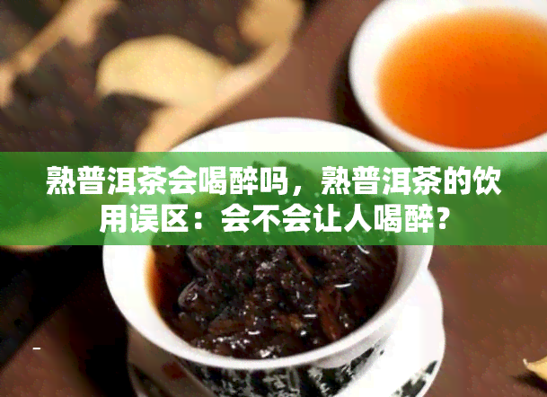 熟普洱茶会喝醉吗，熟普洱茶的饮用误区：会不会让人喝醉？