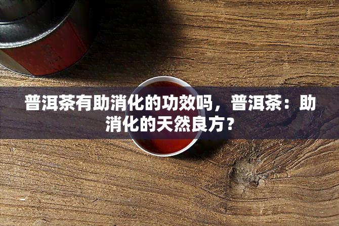 普洱茶有助消化的功效吗，普洱茶：助消化的天然良方？