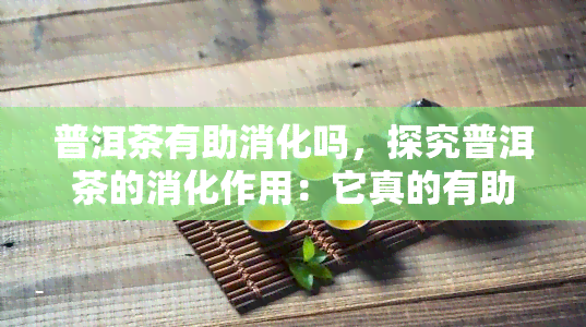 普洱茶有助消化吗，探究普洱茶的消化作用：它真的有助于消化吗？