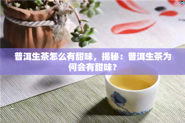 普洱生茶怎么有甜味，揭秘：普洱生茶为何会有甜味？