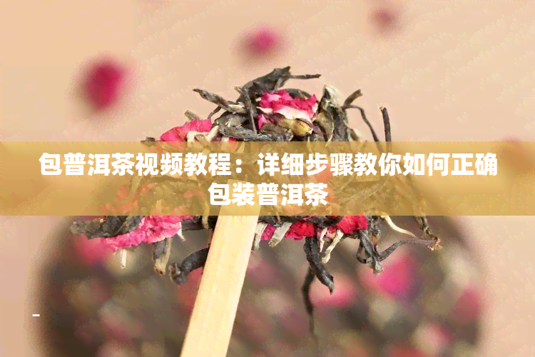 包普洱茶视频教程：详细步骤教你如何正确包装普洱茶