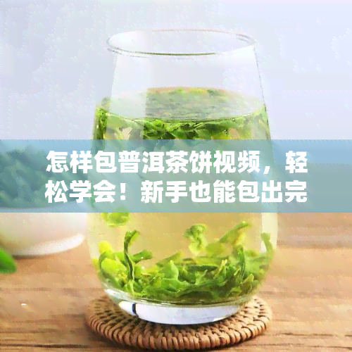 怎样包普洱茶饼视频，轻松学会！新手也能包出完美的普洱茶饼