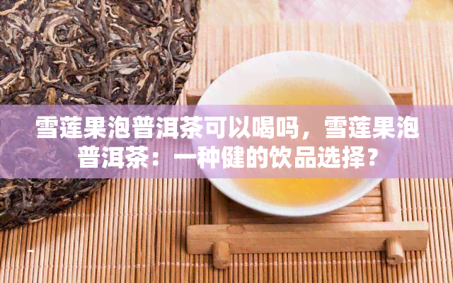 雪莲果泡普洱茶可以喝吗，雪莲果泡普洱茶：一种健的饮品选择？