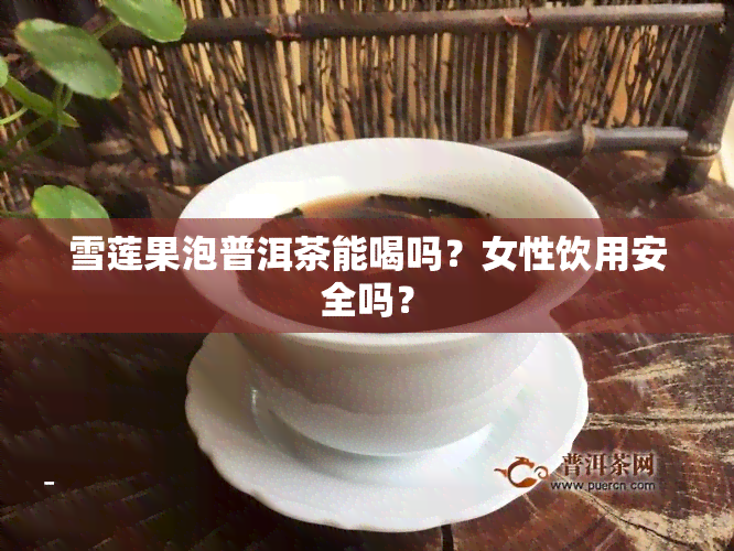 雪莲果泡普洱茶能喝吗？女性饮用安全吗？