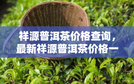 祥源普洱茶价格查询，最新祥源普洱茶价格一览，快速查询方便快捷！