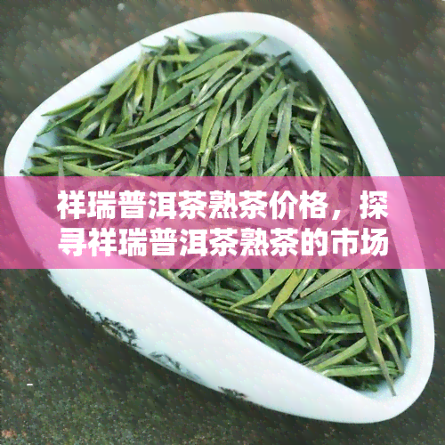 祥瑞普洱茶熟茶价格，探寻祥瑞普洱茶熟茶的市场价格与品质分析