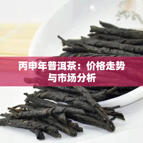 丙申年普洱茶：价格走势与市场分析