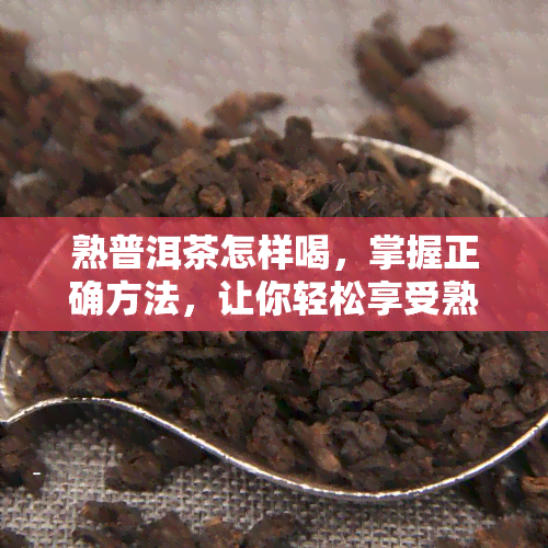 熟普洱茶怎样喝，掌握正确方法，让你轻松享受熟普洱茶的美味