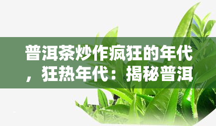 普洱茶炒作疯狂的年代，狂热年代：揭秘普洱茶炒作的背后故事