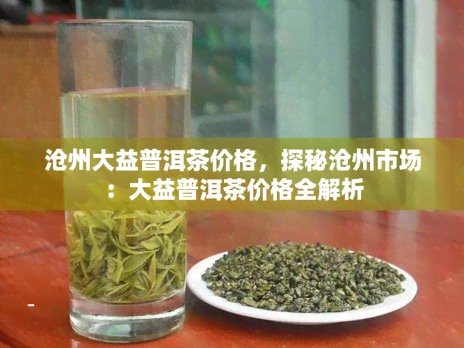 沧州大益普洱茶价格，探秘沧州市场：大益普洱茶价格全解析