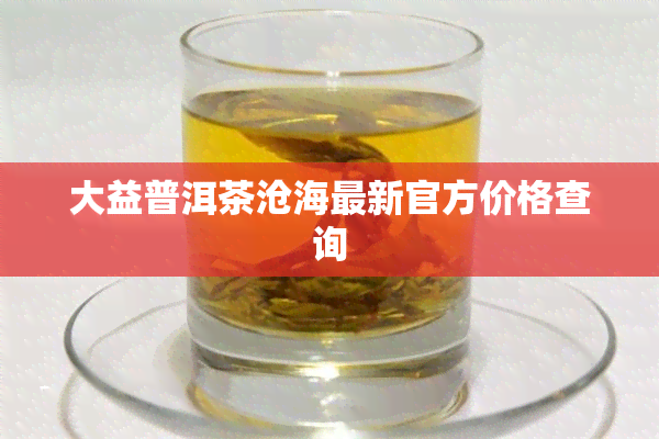 大益普洱茶沧海最新官方价格查询