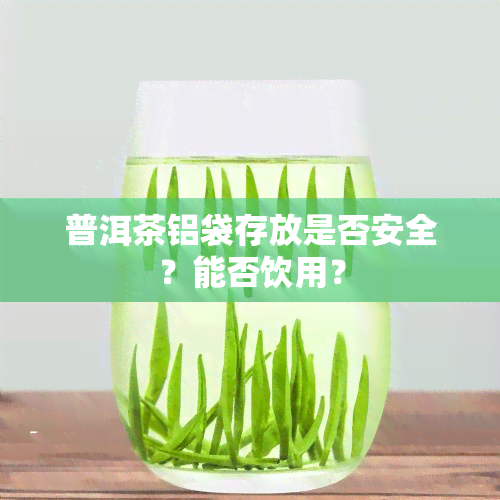 普洱茶铝袋存放是否安全？能否饮用？